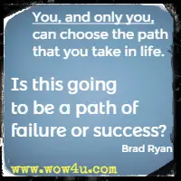 You, and only you, can choose the path that you take in life. Is this going to be a path of failure or success? Brad Ryan