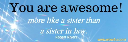 You are awesome, more like a sister than a sister in law. Robert Rivers