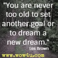 You are never too old to set another goal or to dream a new dream. Les Brown 