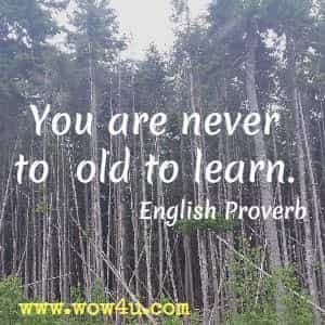 You are never to old to learn. English Proverb