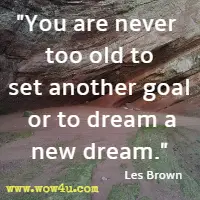 You are never too old to set another goal or to dream a new dream. Les Brown 