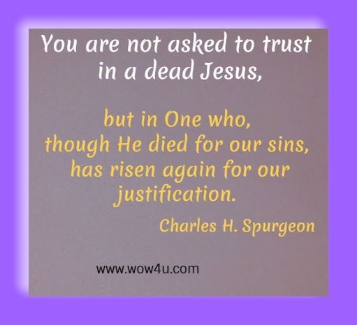 You are not asked to trust in a dead Jesus,
but in One who, though He died for our sins, has risen
again for our justification. 
Charles H. Spurgeon