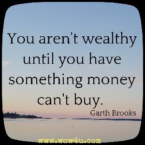 You aren't wealthy until you have something money can't buy. Garth Brooks