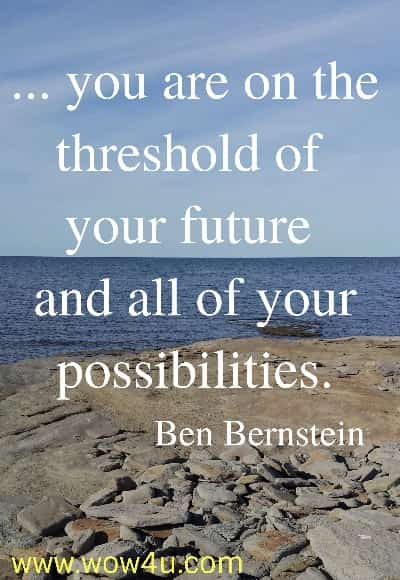 ... you are on the threshold of your future and all of your possibilities.
  Ben Bernstein