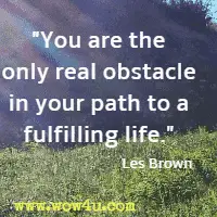 You are the only real obstacle in your path to a fulfilling life. Les Brown