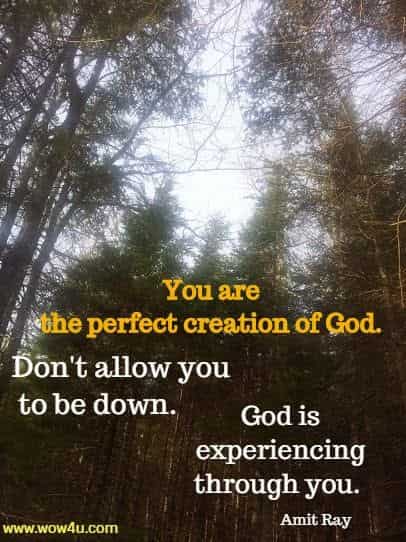You are the perfect creation of God. Don't allow you to be down. 
God is experiencing through you.  Amit Ray 