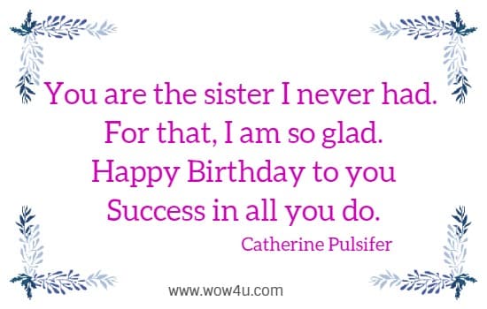 You are the sister I never had. 
 For that, I am so glad.
 Happy Birthday to you
 Success in all you do.
 Catherine Pulsifer 