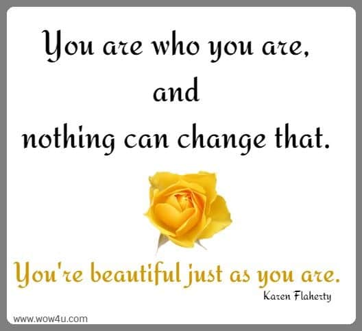 You are who you are, and nothing can change that. You're beautiful just as you are. Karen Flaherty