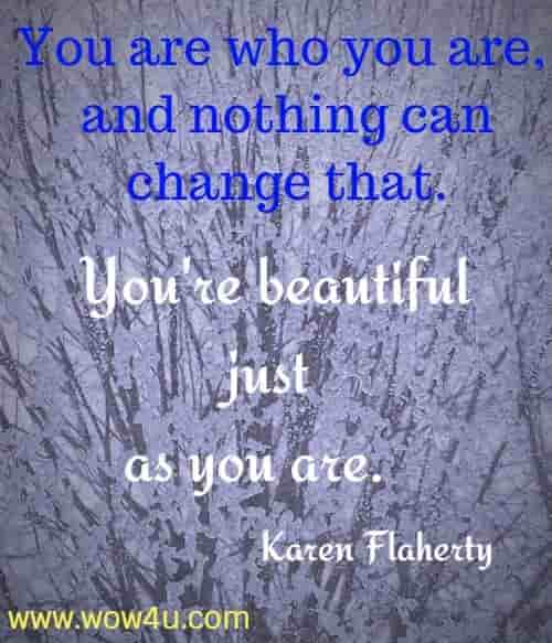 You are who you are, and nothing can change that. You're beautiful just 
as you are.  Karen Flaherty