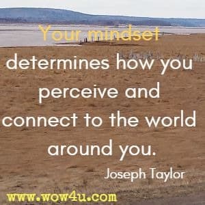 Your mindset determines how you perceive and connect to the world around you. Joseph Taylor