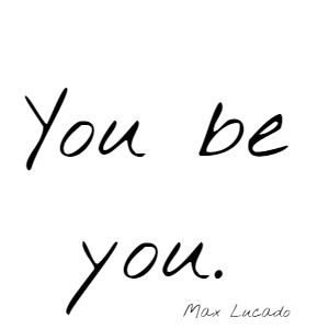 You be you. Max Lucado