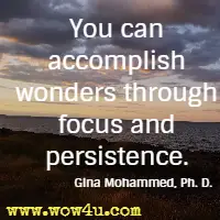 You can accomplish wonders through focus and persistence. Gina Mohammed, Ph. D. 