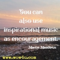 You can also use inspirational music as encouragement. Martin Meadows