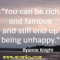 You can be rich and famous and still end up being unhappy. Ryanne Knight 