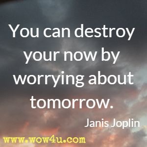 You can destroy your now by worrying about tomorrow. Janis Joplin 