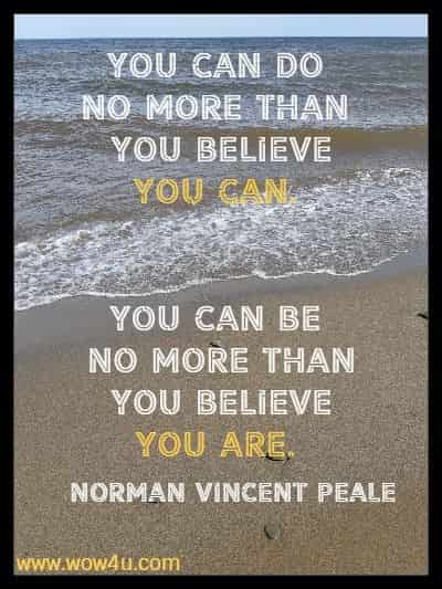 You can do no more than 
you believe you can. You can be no more than you believe you are. Norman Vincent Peale