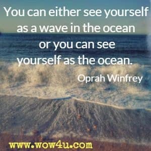 You can either see yourself as a wave in the ocean or you can see yourself as the ocean. Oprah Winfrey  