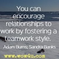 You can encourage relationships to work by fostering a teamwork style.  Adam Burns; Sandra Banks