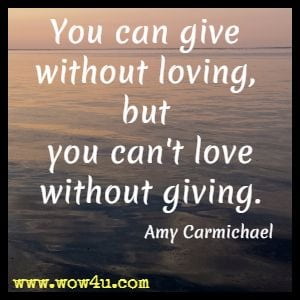 You can give without loving, but you can't love without giving. Amy Carmichael