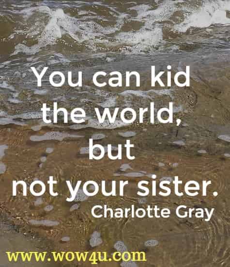 You can kid the world, but not your sister.
  Charlotte Gray