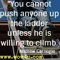 You cannot push anyone up the ladder unless he is willing to climb. Andrew Carnegie