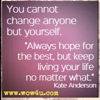 You cannot change anyone but yourself. Always hope for the best, but keep living your life no matter what. Kate Anderson