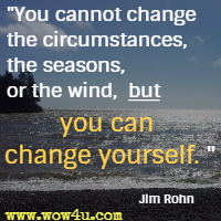 You cannot change the circumstances, the seasons, or the wind, but you can change yourself. Jim Rohn