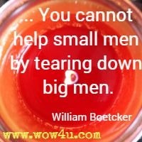 ... You cannot help small men by tearing down big men.  William Boetcker 