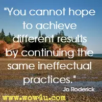 You cannot hope to achieve different results by continuing the same ineffectual practices. Jo Roderick