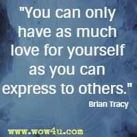You can only have as much love for yourself as you can express to others. Brian Tracy