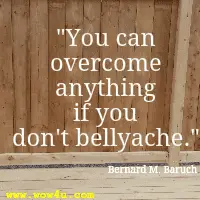 You can overcome anything if you don't bellyache. Bernard M. Baruch