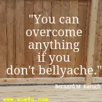 You can overcome anything if you don't bellyache. Bernard M. Baruch