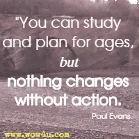 You can study and plan for ages, but nothing changes without action. Paul Evans