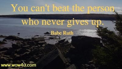You can't beat the person who never gives up. Babe Ruth