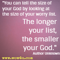 You can tell the size of your God by looking at the size of your worry list. The longer your list, the smaller your God.  Author Unknown 