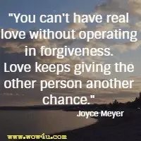 You can't have real love without operating in forgiveness. Love keeps giving the other person another chance. Joyce Meyer 