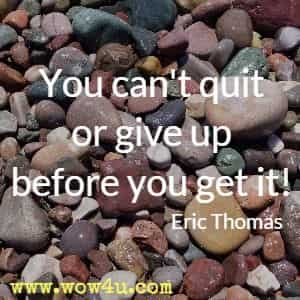 You can't quit or give up before you get it! Eric Thomas 