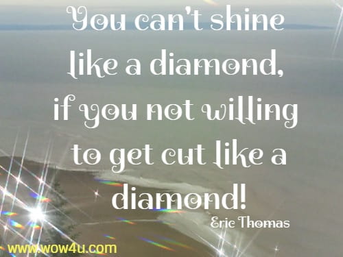You can't shine like a diamond, if you not willing to get cut like a diamond!
  Eric Thomas