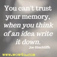 You can't trust your memory, when you think of an idea write it down. Joe Hinchliffe
