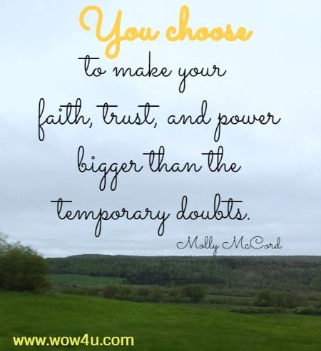 You choose to make your faith, trust, and power bigger than the 
temporary doubts. Molly McCord