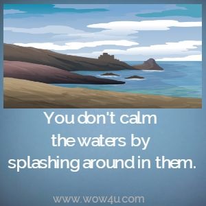 You don't calm the waters by splashing around in them.