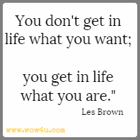 You don't get in life what you want; you get in life what you are. Les Brown