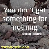 You don't get something for nothing. Russian Proverb