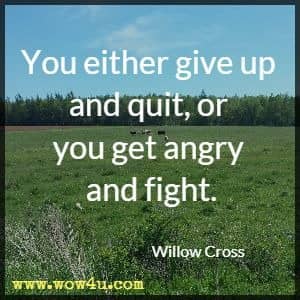 You either give up and quit, or you get angry and fight. Willow Cross