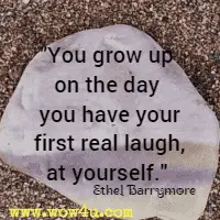 You grow up on the day you have your first real laugh, at yourself.  Ethel Barrymore