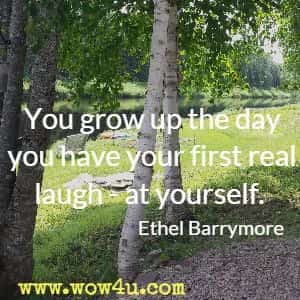 You grow up the day you have your first real laugh - at yourself. Ethel Barrymore