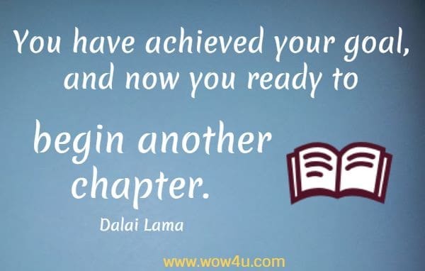 You have achieved your goal, and now you ready to begin another chapter. 
  Dalai Lama