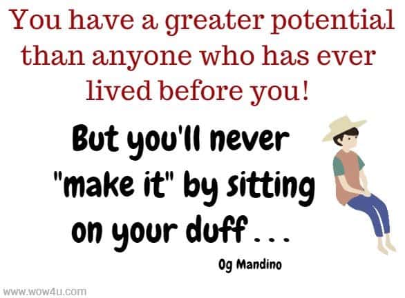 You have a greater potential than anyone who has ever lived before you! 
But you'll never make it by sitting on your duff  . . . Og Mandino