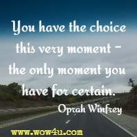 You have the choice this very moment - the only moment you have for certain. Oprah Winfrey 