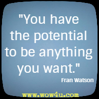 You have the potential to be anything you want. Fran Watson 
